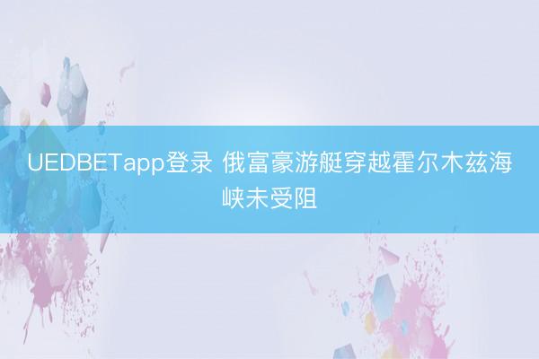 UEDBETapp登录 俄富豪游艇穿越霍尔木兹海峡未受阻