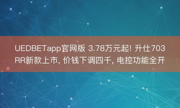 UEDBETapp官网版 3.78万元起! 升仕703RR新款上市， 价钱下调四千， 电控功能全开