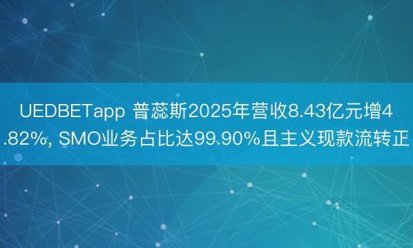 UEDBETapp 普蕊斯2025年营收8.43亿元增4.82%， SMO业务占比达99.90%且主义现款流转正