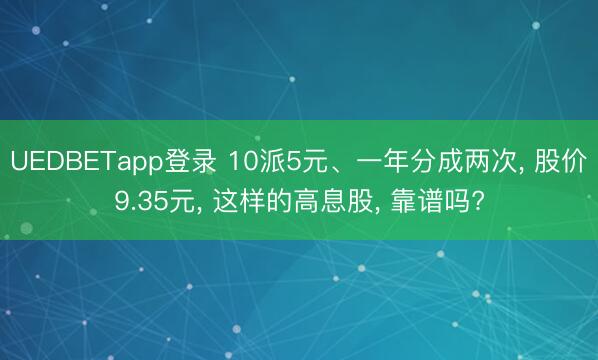 UEDBETapp登录 10派5元、一年分成两次， 股价9.35元， 这样的高息股， 靠谱吗?
