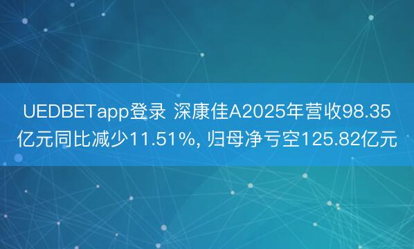 UEDBETapp登录 深康佳A2025年营收98.35亿元同比减少11.51%， 归母净亏空125.82亿元