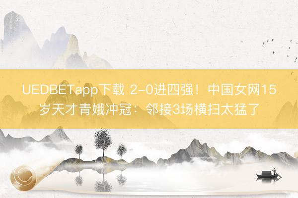 UEDBETapp下载 2-0进四强！中国女网15岁天才青娥冲冠：邻接3场横扫太猛了