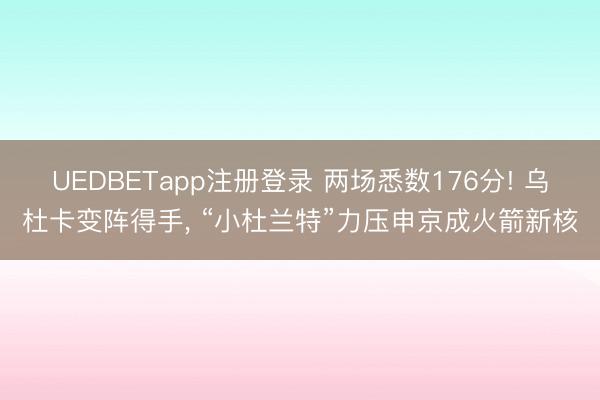 UEDBETapp注册登录 两场悉数176分! 乌杜卡变阵得手， “小杜兰特”力压申京成火箭新核