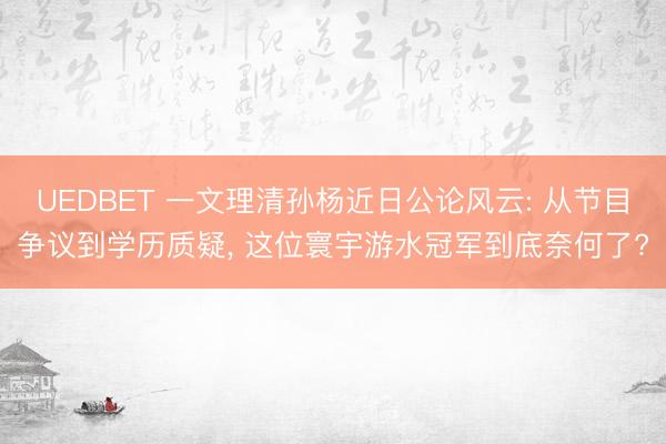 UEDBET 一文理清孙杨近日公论风云: 从节目争议到学历质疑， 这位寰宇游水冠军到底奈何了?