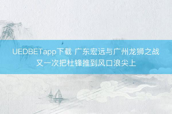 UEDBETapp下载 广东宏远与广州龙狮之战又一次把杜锋推到风口浪尖上