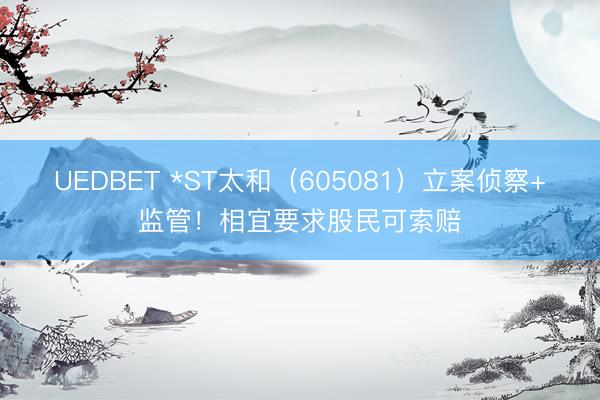UEDBET *ST太和（605081）立案侦察+监管！相宜要求股民可索赔