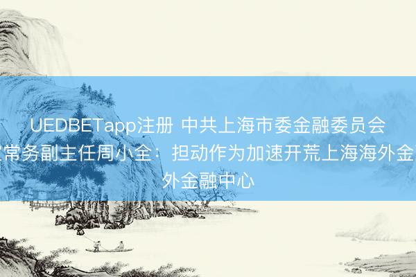 UEDBETapp注册 中共上海市委金融委员会办公室常务副主任周小全：担动作为加速开荒上海海外金融中心