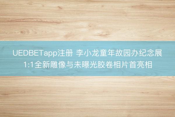 UEDBETapp注册 李小龙童年故园办纪念展　1:1全新雕像与未曝光胶卷相片首亮相