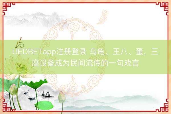 UEDBETapp注册登录 乌龟、王八、蛋，三座设备成为民间流传的一句戏言