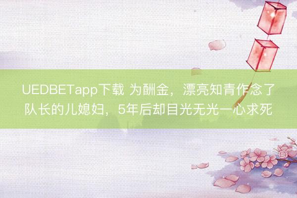 UEDBETapp下载 为酬金，漂亮知青作念了队长的儿媳妇，5年后却目光无光一心求死