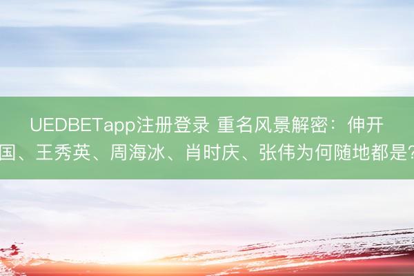 UEDBETapp注册登录 重名风景解密：伸开国、王秀英、周海冰、肖时庆、张伟为何随地都是？