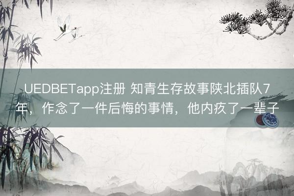 UEDBETapp注册 知青生存故事陕北插队7年，作念了一件后悔的事情，他内疚了一辈子