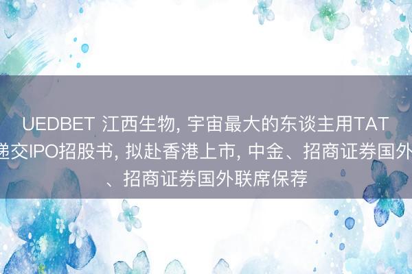 UEDBET 江西生物， 宇宙最大的东谈主用TAT提供商， 递交IPO招股书， 拟赴香港上市， 中金、招商证券国外联席保荐