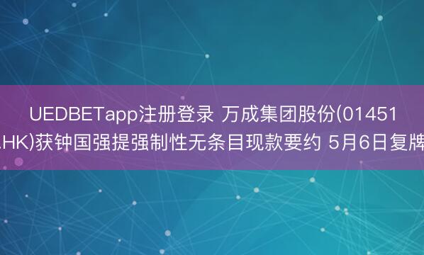 UEDBETapp注册登录 万成集团股份(01451.HK)获钟国强提强制性无条目现款要约 5月6日复牌