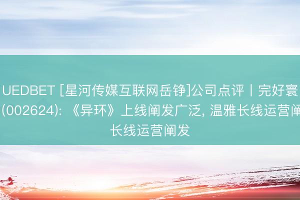 UEDBET [星河传媒互联网岳铮]公司点评丨完好寰球 (002624): 《异环》上线阐发广泛， 温雅长线运营阐发