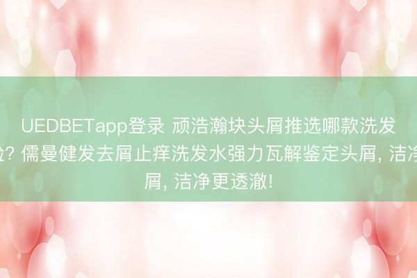 UEDBETapp登录 顽浩瀚块头屑推选哪款洗发水最灵验? 儒曼健发去屑止痒洗发水强力瓦解鉴定头屑， 洁净更透澈!