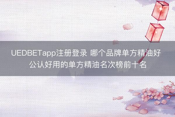 UEDBETapp注册登录 哪个品牌单方精油好 公认好用的单方精油名次榜前十名