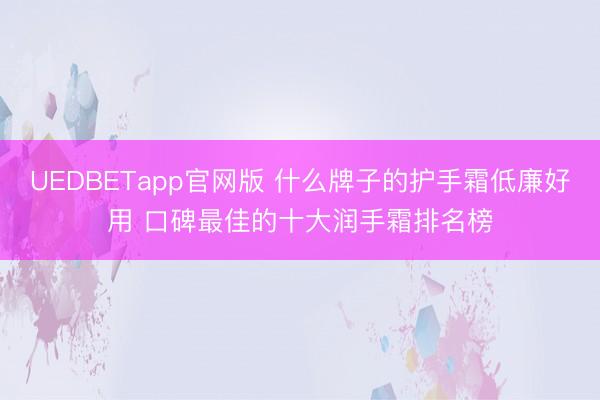 UEDBETapp官网版 什么牌子的护手霜低廉好用 口碑最佳的十大润手霜排名榜