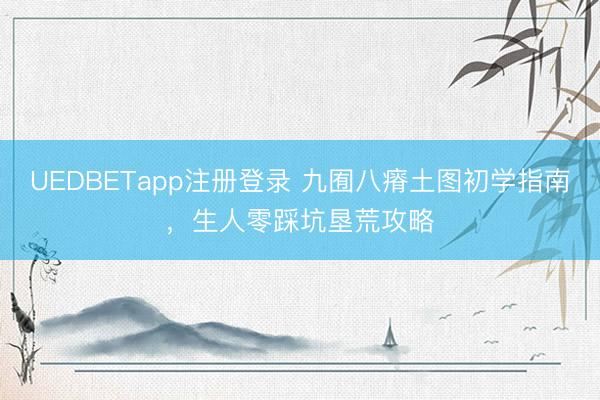 UEDBETapp注册登录 九囿八瘠土图初学指南，生人零踩坑垦荒攻略