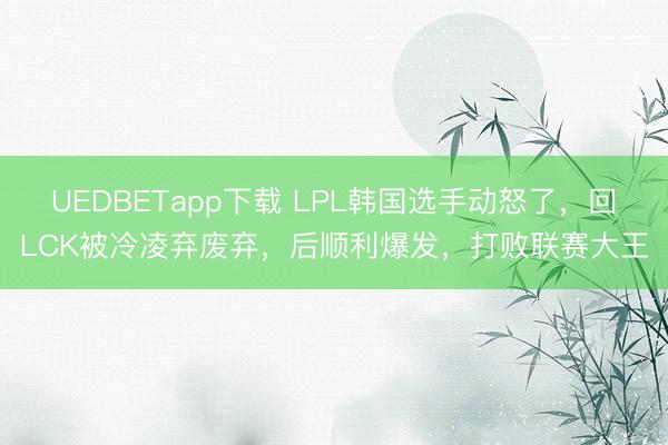 UEDBETapp下载 LPL韩国选手动怒了，回LCK被冷凌弃废弃，后顺利爆发，打败联赛大王