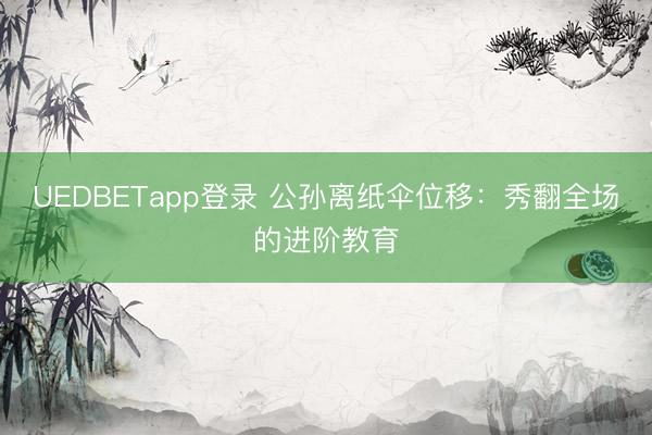 UEDBETapp登录 公孙离纸伞位移：秀翻全场的进阶教育