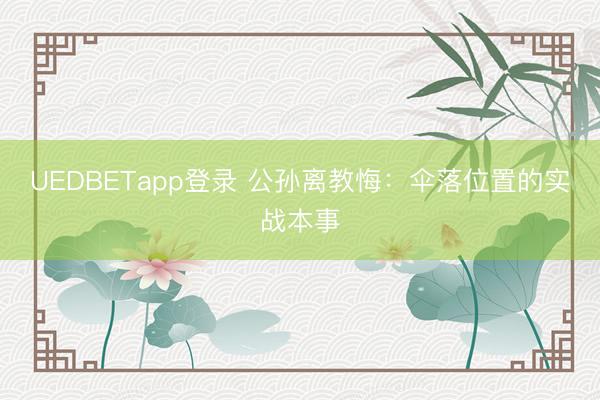 UEDBETapp登录 公孙离教悔：伞落位置的实战本事