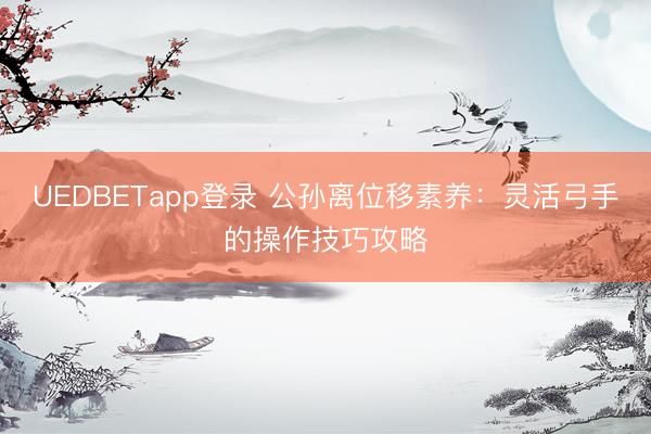 UEDBETapp登录 公孙离位移素养：灵活弓手的操作技巧攻略