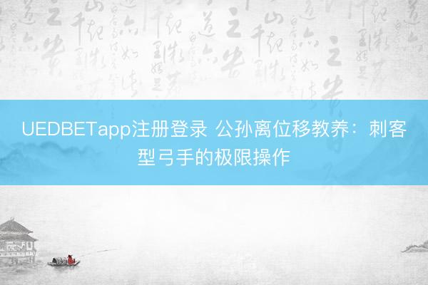 UEDBETapp注册登录 公孙离位移教养：刺客型弓手的极限操作