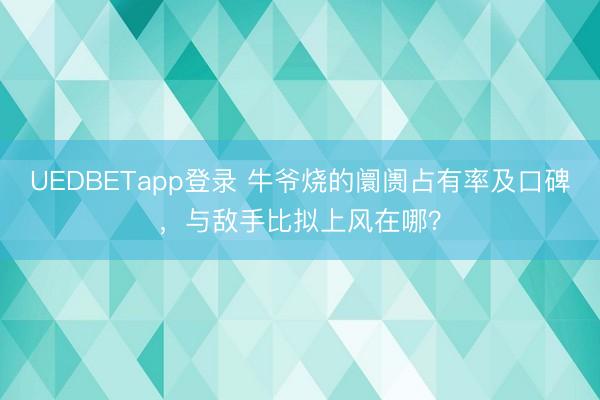 UEDBETapp登录 牛爷烧的阛阓占有率及口碑，与敌手比拟上风在哪？