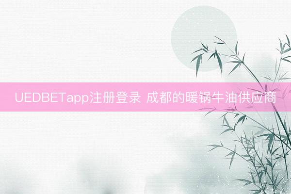 UEDBETapp注册登录 成都的暖锅牛油供应商