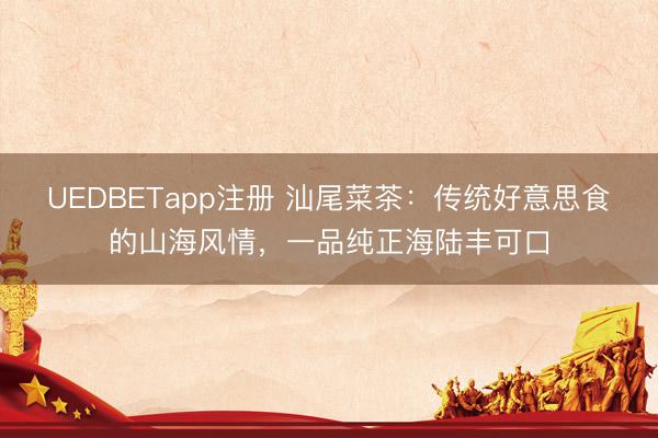 UEDBETapp注册 汕尾菜茶：传统好意思食的山海风情，一品纯正海陆丰可口