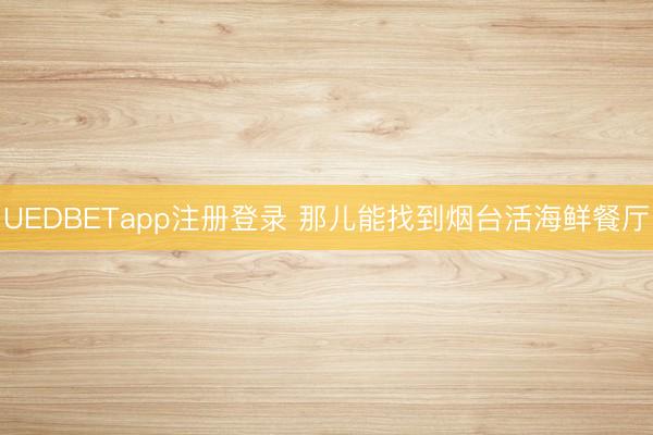 UEDBETapp注册登录 那儿能找到烟台活海鲜餐厅