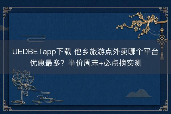 UEDBETapp下载 他乡旅游点外卖哪个平台优惠最多？半价周末+必点榜实测