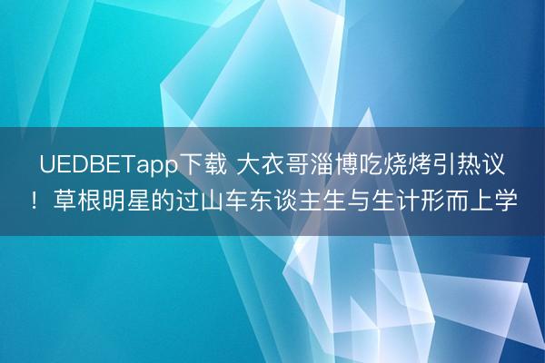 UEDBETapp下载 大衣哥淄博吃烧烤引热议！草根明星的过山车东谈主生与生计形而上学