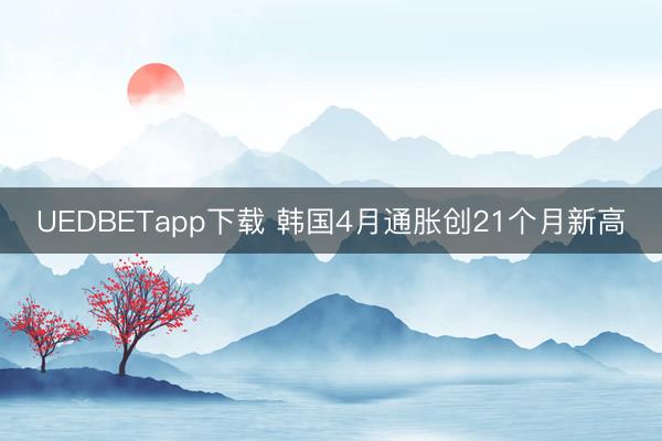 UEDBETapp下载 韩国4月通胀创21个月新高