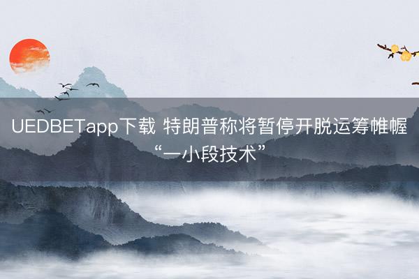 UEDBETapp下载 特朗普称将暂停开脱运筹帷幄“一小段技术”