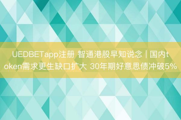 UEDBETapp注册 智通港股早知说念 | 国内token需求更生缺口扩大 30年期好意思债冲破5%