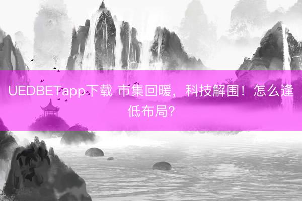 UEDBETapp下载 市集回暖，科技解围！怎么逢低布局？
