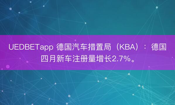 UEDBETapp 德国汽车措置局（KBA）：德国四月新车注册量增长2.7%。