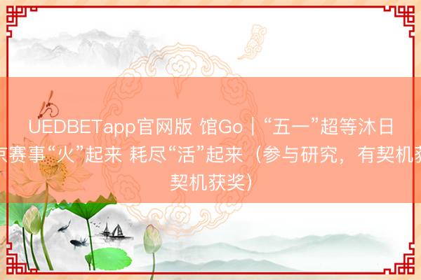 UEDBETapp官网版 馆Go｜“五一”超等沐日 北京赛事“火”起来 耗尽“活”起来（参与研究，有契机获奖）