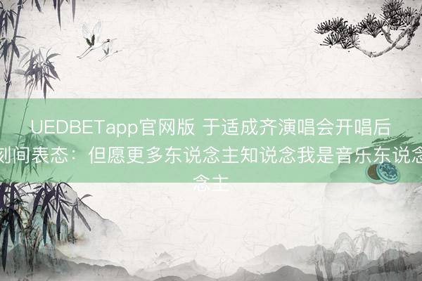 UEDBETapp官网版 于适成齐演唱会开唱后顷刻间表态：但愿更多东说念主知说念我是音乐东说念主