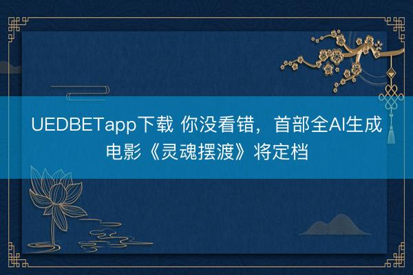 UEDBETapp下载 你没看错，首部全AI生成电影《灵魂摆渡》将定档